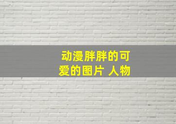 动漫胖胖的可爱的图片 人物